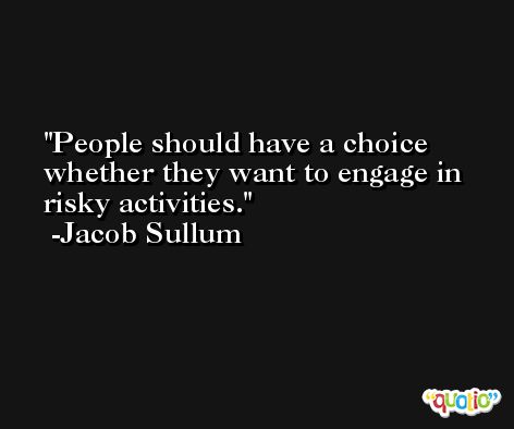 People should have a choice whether they want to engage in risky activities. -Jacob Sullum