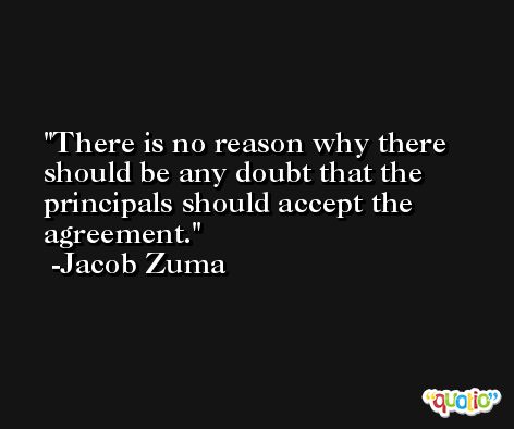 There is no reason why there should be any doubt that the principals should accept the agreement. -Jacob Zuma