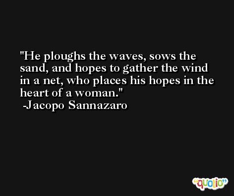 He ploughs the waves, sows the sand, and hopes to gather the wind in a net, who places his hopes in the heart of a woman. -Jacopo Sannazaro