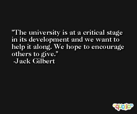 The university is at a critical stage in its development and we want to help it along. We hope to encourage others to give. -Jack Gilbert