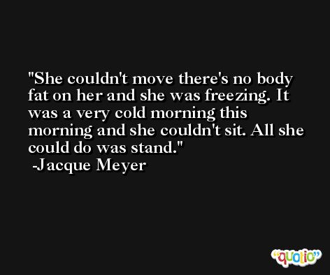 She couldn't move there's no body fat on her and she was freezing. It was a very cold morning this morning and she couldn't sit. All she could do was stand. -Jacque Meyer