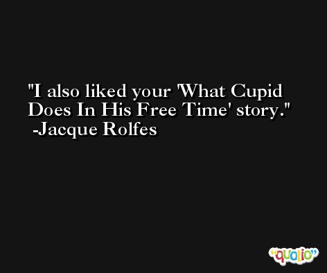 I also liked your 'What Cupid Does In His Free Time' story. -Jacque Rolfes