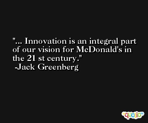... Innovation is an integral part of our vision for McDonald's in the 21 st century. -Jack Greenberg