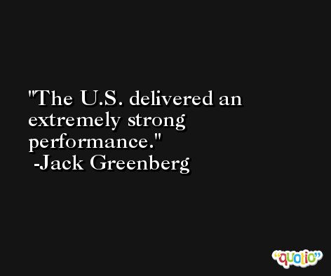 The U.S. delivered an extremely strong performance. -Jack Greenberg