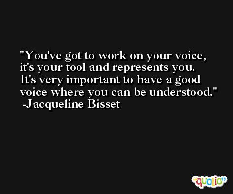 You've got to work on your voice, it's your tool and represents you. It's very important to have a good voice where you can be understood. -Jacqueline Bisset