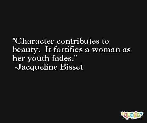 Character contributes to beauty.  It fortifies a woman as her youth fades. -Jacqueline Bisset