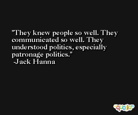 They knew people so well. They communicated so well. They understood politics, especially patronage politics. -Jack Hanna