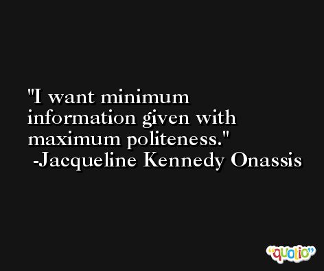 I want minimum information given with maximum politeness. -Jacqueline Kennedy Onassis