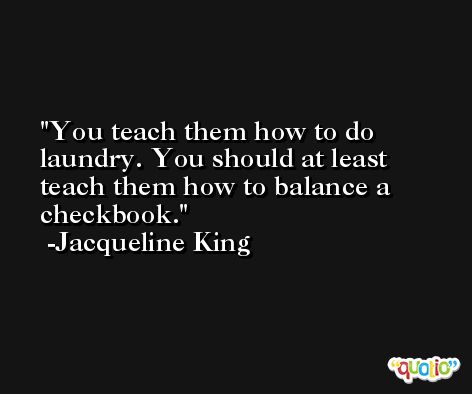 You teach them how to do laundry. You should at least teach them how to balance a checkbook. -Jacqueline King