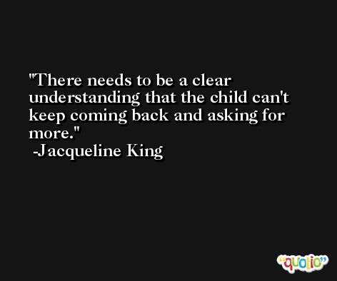 There needs to be a clear understanding that the child can't keep coming back and asking for more. -Jacqueline King