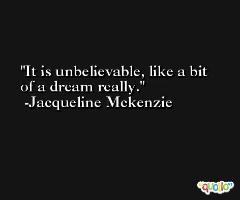 It is unbelievable, like a bit of a dream really. -Jacqueline Mckenzie