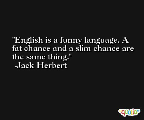 English is a funny language. A fat chance and a slim chance are the same thing. -Jack Herbert