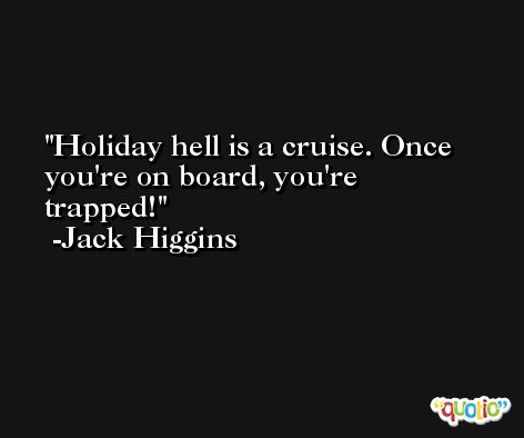Holiday hell is a cruise. Once you're on board, you're trapped! -Jack Higgins