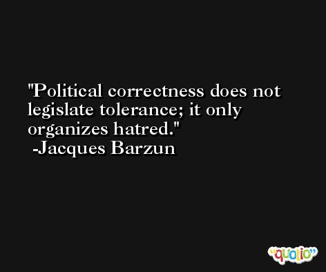 Political correctness does not legislate tolerance; it only organizes hatred. -Jacques Barzun