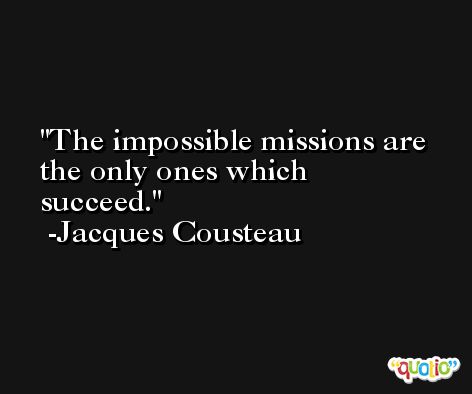 The impossible missions are the only ones which succeed. -Jacques Cousteau