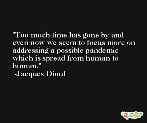 Too much time has gone by and even now we seem to focus more on addressing a possible pandemic which is spread from human to human. -Jacques Diouf