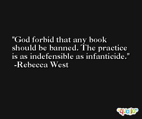 God forbid that any book should be banned. The practice is as indefensible as infanticide. -Rebecca West