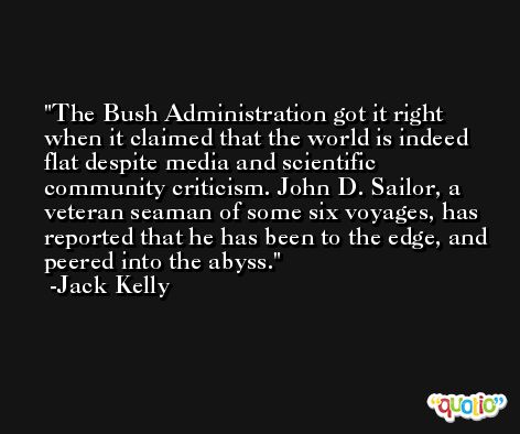 The Bush Administration got it right when it claimed that the world is indeed flat despite media and scientific community criticism. John D. Sailor, a veteran seaman of some six voyages, has reported that he has been to the edge, and peered into the abyss. -Jack Kelly