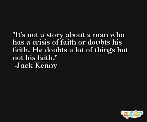 It's not a story about a man who has a crisis of faith or doubts his faith. He doubts a lot of things but not his faith. -Jack Kenny