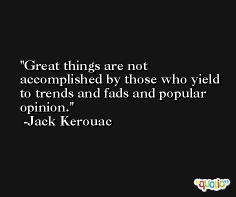 Great things are not accomplished by those who yield to trends and fads and popular opinion. -Jack Kerouac