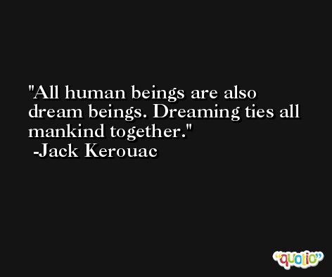 All human beings are also dream beings. Dreaming ties all mankind together. -Jack Kerouac