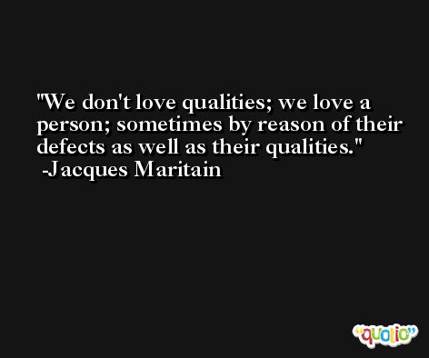 We don't love qualities; we love a person; sometimes by reason of their defects as well as their qualities. -Jacques Maritain