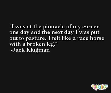 I was at the pinnacle of my career one day and the next day I was put out to pasture. I felt like a race horse with a broken leg. -Jack Klugman