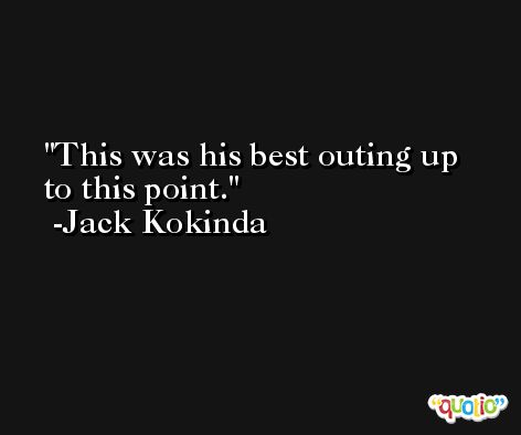 This was his best outing up to this point. -Jack Kokinda