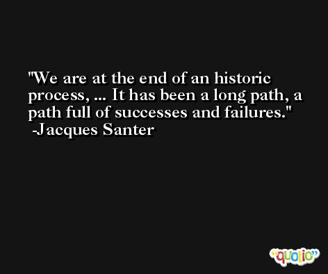We are at the end of an historic process, ... It has been a long path, a path full of successes and failures. -Jacques Santer