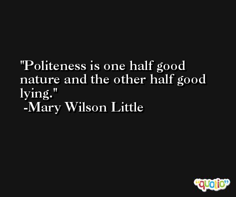 Politeness is one half good nature and the other half good lying. -Mary Wilson Little