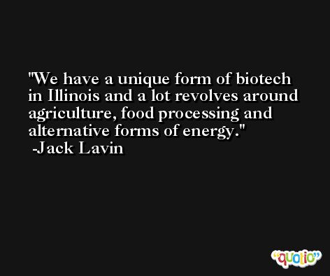 We have a unique form of biotech in Illinois and a lot revolves around agriculture, food processing and alternative forms of energy. -Jack Lavin