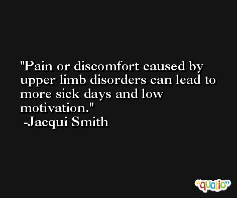 Pain or discomfort caused by upper limb disorders can lead to more sick days and low motivation. -Jacqui Smith