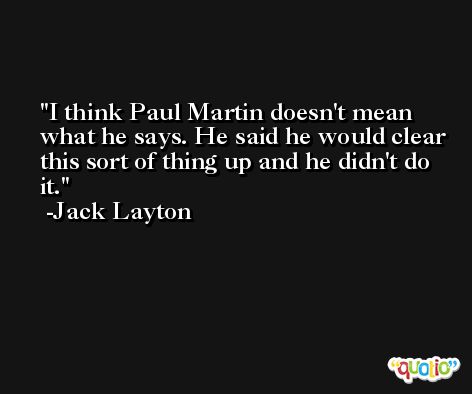 I think Paul Martin doesn't mean what he says. He said he would clear this sort of thing up and he didn't do it. -Jack Layton
