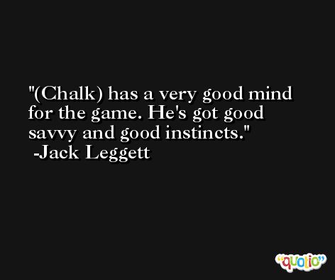 (Chalk) has a very good mind for the game. He's got good savvy and good instincts. -Jack Leggett