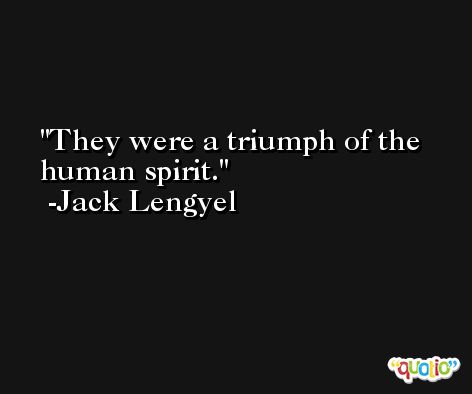 They were a triumph of the human spirit. -Jack Lengyel