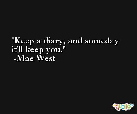 Keep a diary, and someday it'll keep you. -Mae West