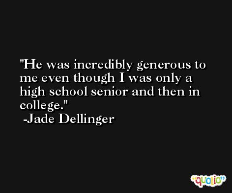 He was incredibly generous to me even though I was only a high school senior and then in college. -Jade Dellinger