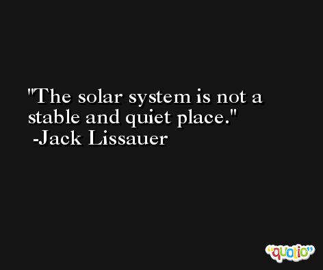 The solar system is not a stable and quiet place. -Jack Lissauer