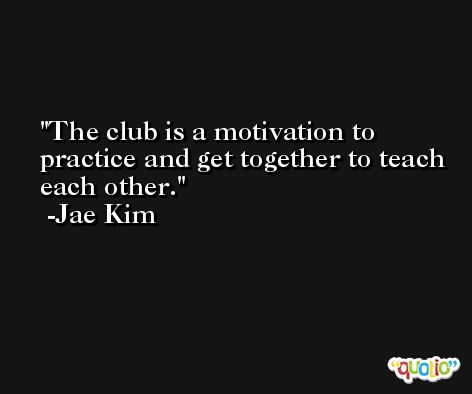 The club is a motivation to practice and get together to teach each other. -Jae Kim