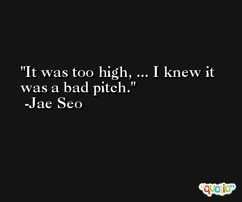 It was too high, ... I knew it was a bad pitch. -Jae Seo