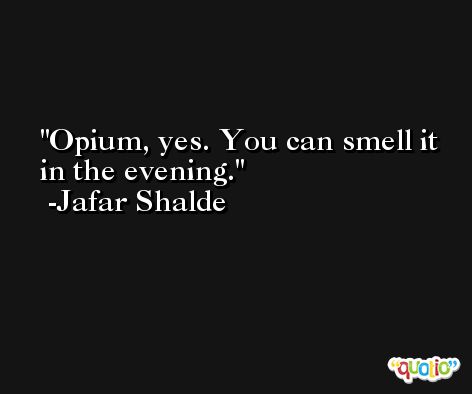 Opium, yes. You can smell it in the evening. -Jafar Shalde