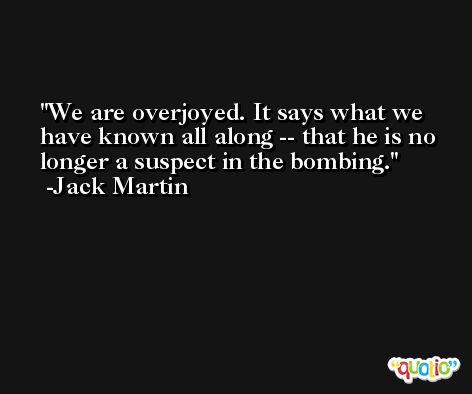 We are overjoyed. It says what we have known all along -- that he is no longer a suspect in the bombing. -Jack Martin