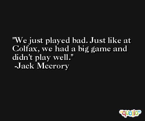 We just played bad. Just like at Colfax, we had a big game and didn't play well. -Jack Mccrory