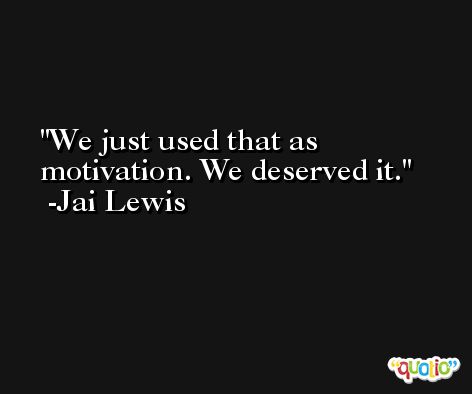 We just used that as motivation. We deserved it. -Jai Lewis