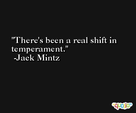 There's been a real shift in temperament. -Jack Mintz