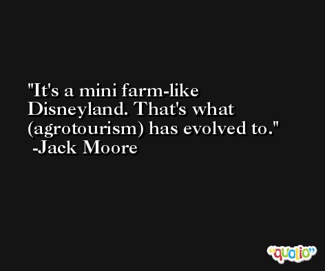 It's a mini farm-like Disneyland. That's what (agrotourism) has evolved to. -Jack Moore