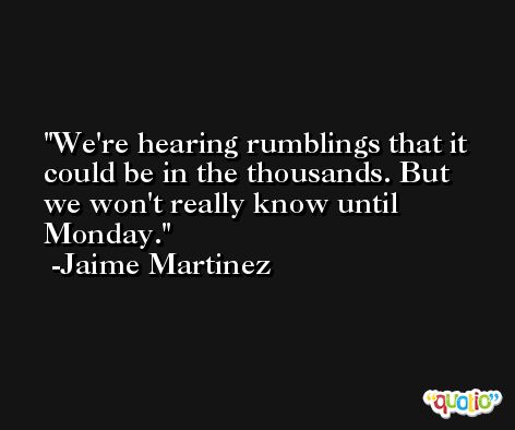 We're hearing rumblings that it could be in the thousands. But we won't really know until Monday. -Jaime Martinez