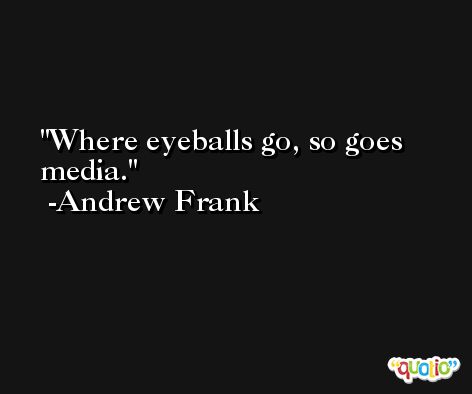 Where eyeballs go, so goes media. -Andrew Frank