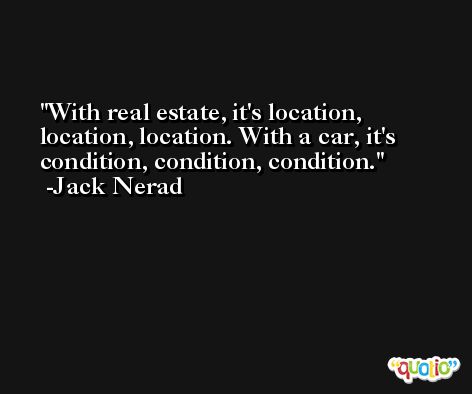 With real estate, it's location, location, location. With a car, it's condition, condition, condition. -Jack Nerad