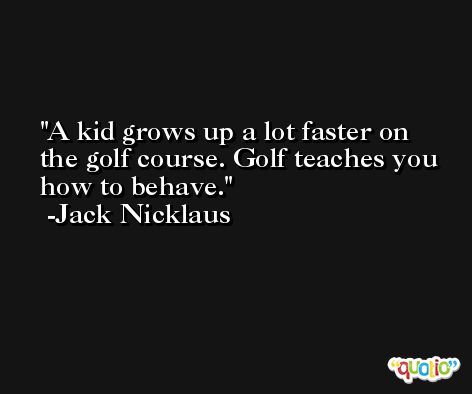 A kid grows up a lot faster on the golf course. Golf teaches you how to behave. -Jack Nicklaus